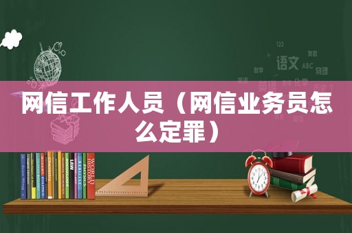 網信工作人員（網信業務員怎么定罪）