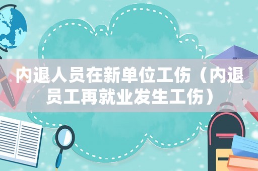 內退人員在新單位工傷（內退員工再就業發生工傷）