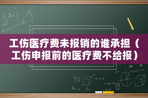工傷醫療費未報銷的誰承擔（工傷申報前的醫療費不給報）