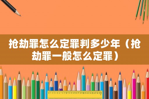 搶劫罪怎么定罪判多少年（搶劫罪一般怎么定罪）