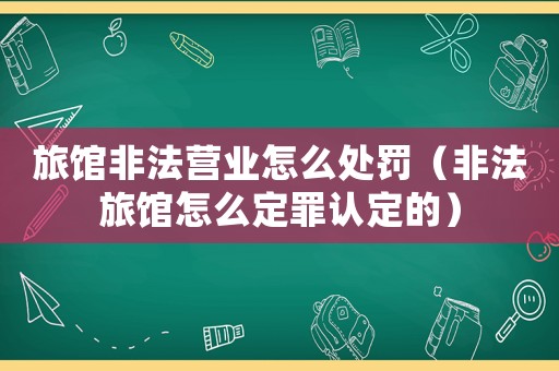 旅館非法營業怎么處罰（非法旅館怎么定罪認定的）