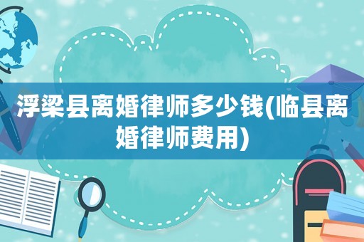 浮梁縣離婚律師多少錢(臨縣離婚律師費用)
