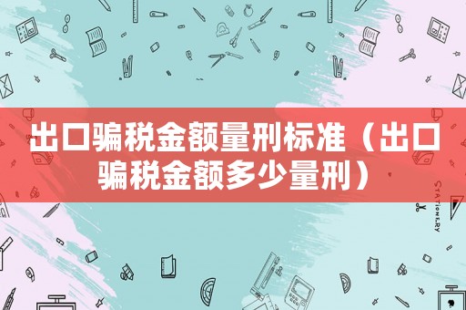 出口騙稅金額量刑標準（出口騙稅金額多少量刑）
