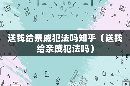 送錢給親戚犯法嗎知乎（送錢給親戚犯法嗎）