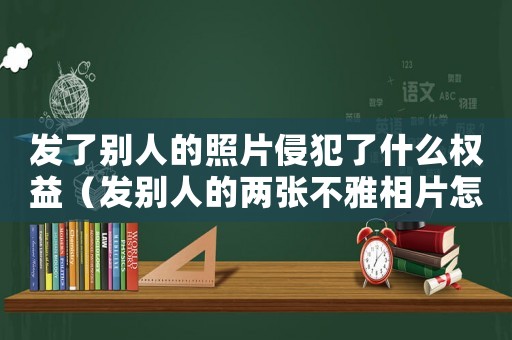發了別人的照片侵犯了什么權益（發別人的兩張不雅相片怎么定罪）