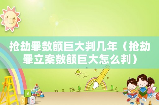 搶劫罪數額巨大判幾年（搶劫罪立案數額巨大怎么判）