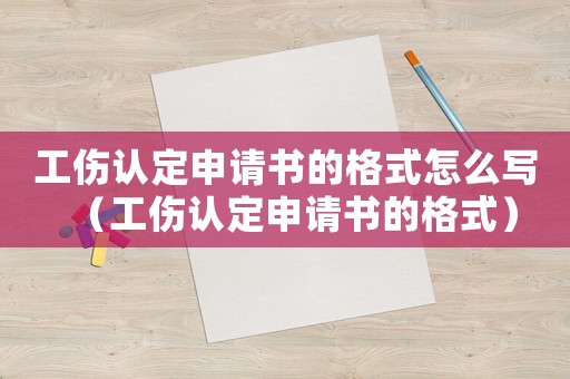 工傷認定申請書的格式怎么寫（工傷認定申請書的格式）