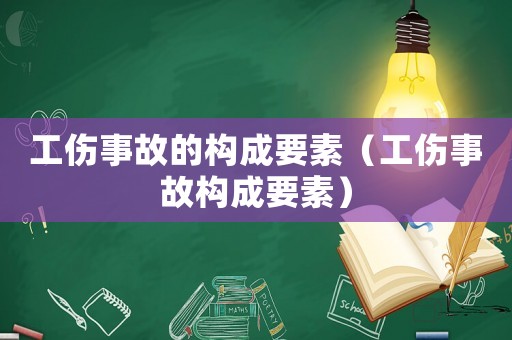 工傷事故的構成要素（工傷事故構成要素）