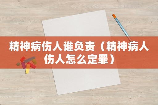 精神病傷人誰負責（精神病人傷人怎么定罪）