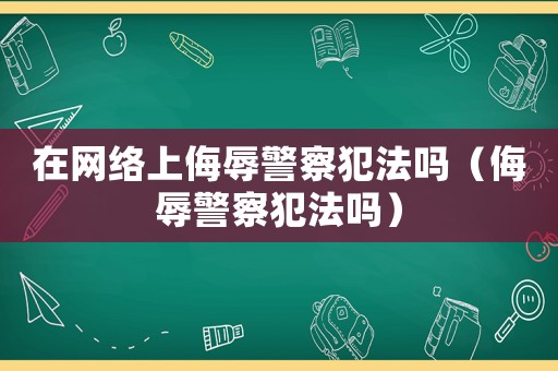在網絡上侮辱警察犯法嗎（侮辱警察犯法嗎）