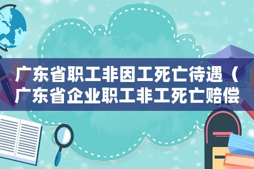 廣東省職工非因工死亡待遇（廣東省企業(yè)職工非工死亡賠償標(biāo)準(zhǔn)）
