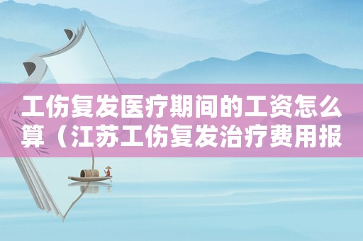 工傷復發醫療期間的工資怎么算（江蘇工傷復發治療費用報銷）
