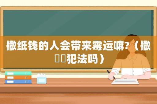 撒紙錢的人會帶來霉運嘛?（撒紙錢犯法嗎）