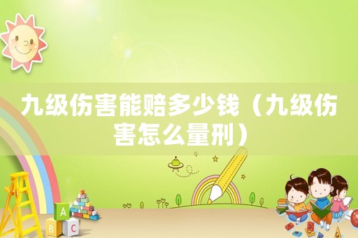 九級傷害能賠多少錢（九級傷害怎么量刑）