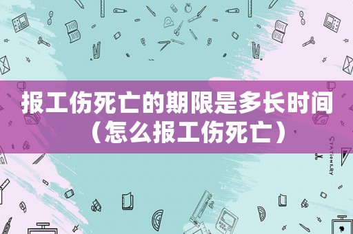 報(bào)工傷死亡的期限是多長(zhǎng)時(shí)間（怎么報(bào)工傷死亡）