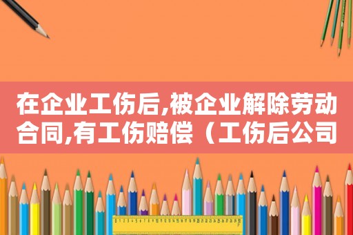在企業工傷后,被企業解除勞動合同,有工傷賠償（工傷后公司解除勞動合同怎么辦）