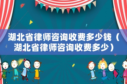湖北省律師咨詢收費多少錢（湖北省律師咨詢收費多少）