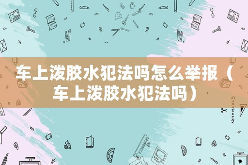 車上潑膠水犯法嗎怎么舉報（車上潑膠水犯法嗎）