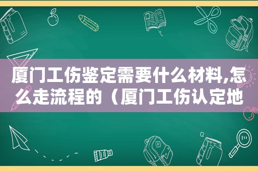 廈門工傷鑒定需要什么材料,怎么走流程的（廈門工傷認定地址）