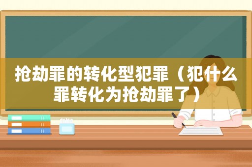 搶劫罪的轉(zhuǎn)化型犯罪（犯什么罪轉(zhuǎn)化為搶劫罪了）