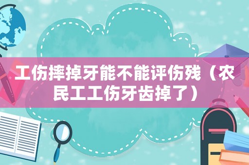 工傷摔掉牙能不能評傷殘（農民工工傷牙齒掉了）