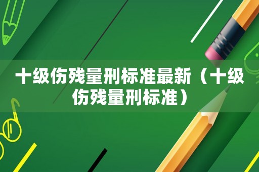 十級傷殘量刑標準最新（十級傷殘量刑標準）