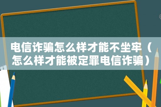 電信詐騙怎么樣才能不坐牢（怎么樣才能被定罪電信詐騙）
