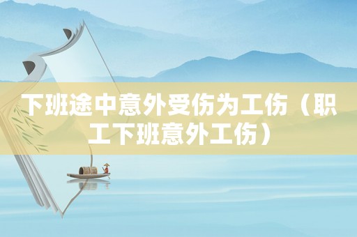 下班途中意外受傷為工傷（職工下班意外工傷）