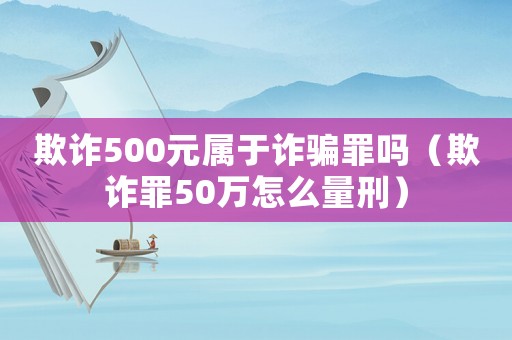 欺詐500元屬于詐騙罪嗎（欺詐罪50萬怎么量刑）