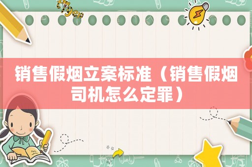 銷售假煙立案標(biāo)準(zhǔn)（銷售假煙司機(jī)怎么定罪）