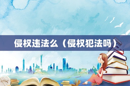 侵權違法么（侵權犯法嗎）