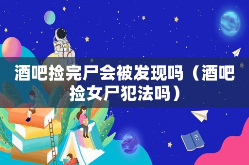 酒吧撿完尸會被發現嗎（酒吧撿女尸犯法嗎）