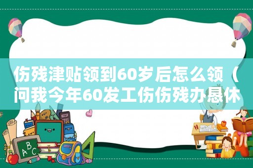 傷殘津貼領到60歲后怎么領（問我今年60發工傷傷殘辦懇休）