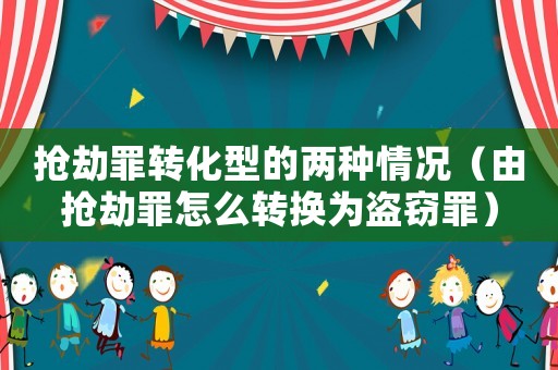 搶劫罪轉化型的兩種情況（由搶劫罪怎么轉換為盜竊罪）