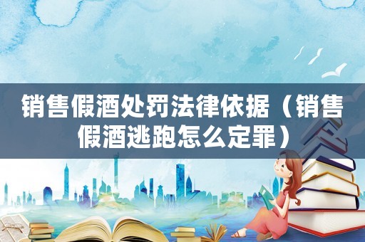 銷售假酒處罰法律依據(jù)（銷售假酒逃跑怎么定罪）