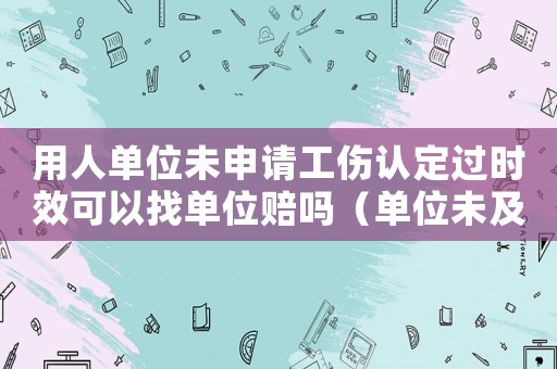 用人單位未申請(qǐng)工傷認(rèn)定過時(shí)效可以找單位賠嗎（單位未及時(shí)申請(qǐng)工傷認(rèn)定）
