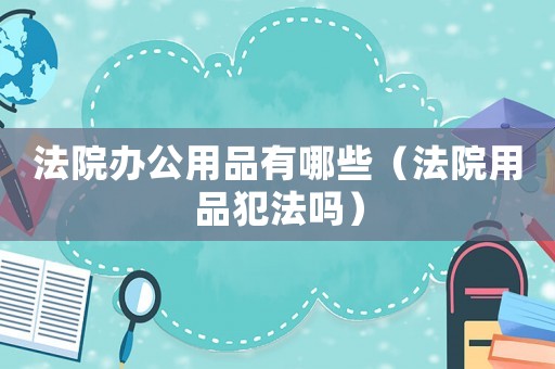 法院辦公用品有哪些（法院用品犯法嗎）