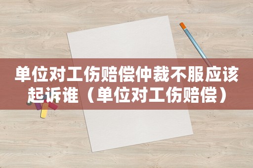 單位對工傷賠償仲裁不服應該起訴誰（單位對工傷賠償）