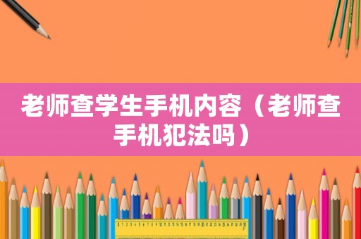 老師查學(xué)生手機(jī)內(nèi)容（老師查手機(jī)犯法嗎）