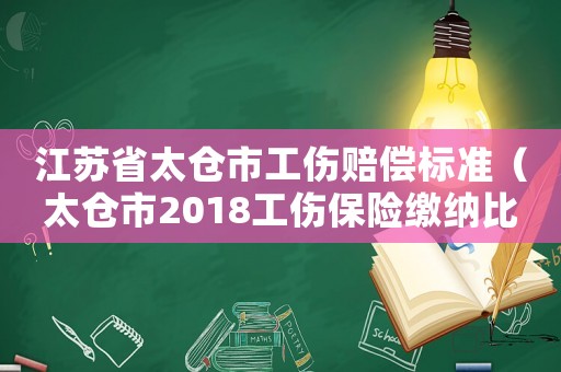 江蘇省太倉市工傷賠償標(biāo)準(zhǔn)（太倉市2018工傷保險繳納比例）