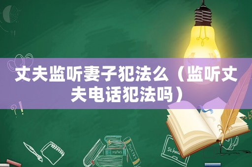 丈夫監聽妻子犯法么（監聽丈夫電話犯法嗎）