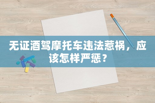 無證酒駕摩托車違法惹禍，應該怎樣嚴懲？