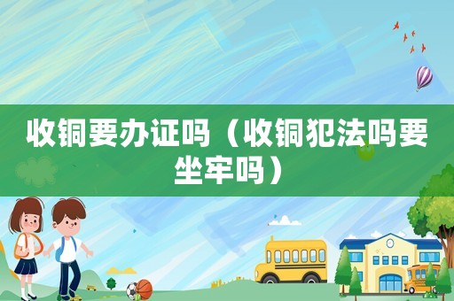 收銅要辦證嗎（收銅犯法嗎要坐牢嗎）