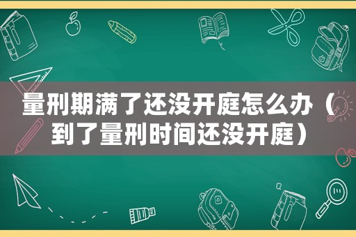 量刑期滿了還沒開庭怎么辦（到了量刑時間還沒開庭）