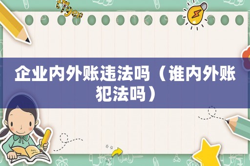 企業(yè)內(nèi)外賬違法嗎（誰內(nèi)外賬犯法嗎）