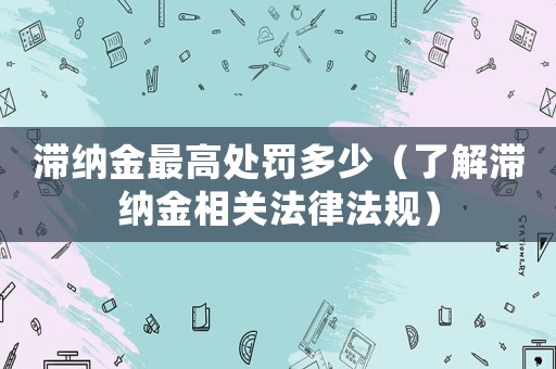 滯納金最高處罰多少（了解滯納金相關法律法規）