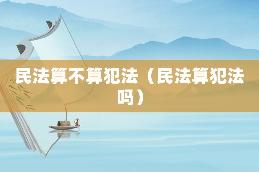 民法算不算犯法（民法算犯法嗎）
