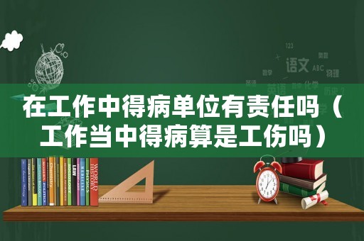 在工作中得病單位有責(zé)任嗎（工作當(dāng)中得病算是工傷嗎）