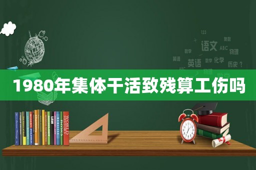 1980年集體干活致殘算工傷嗎