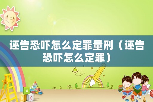 誣告恐嚇怎么定罪量刑（誣告恐嚇怎么定罪）